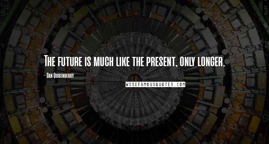 Dan Quisenberry Quotes: The future is much like the present, only longer.