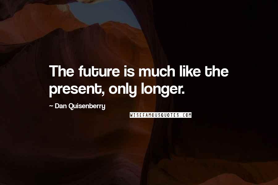 Dan Quisenberry Quotes: The future is much like the present, only longer.