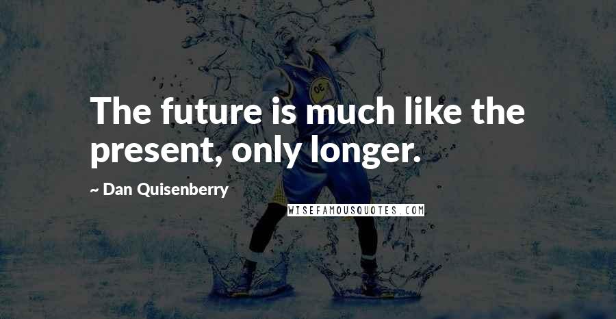 Dan Quisenberry Quotes: The future is much like the present, only longer.