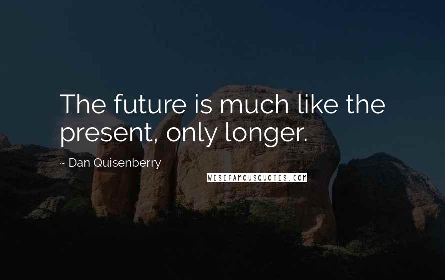 Dan Quisenberry Quotes: The future is much like the present, only longer.