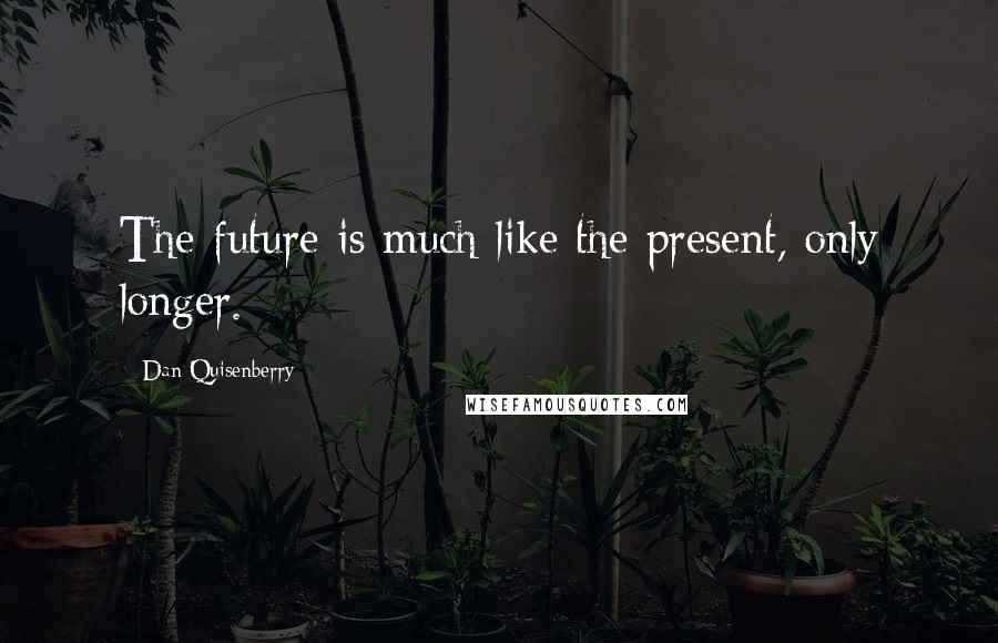 Dan Quisenberry Quotes: The future is much like the present, only longer.