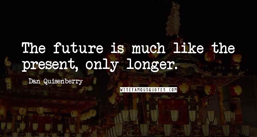 Dan Quisenberry Quotes: The future is much like the present, only longer.