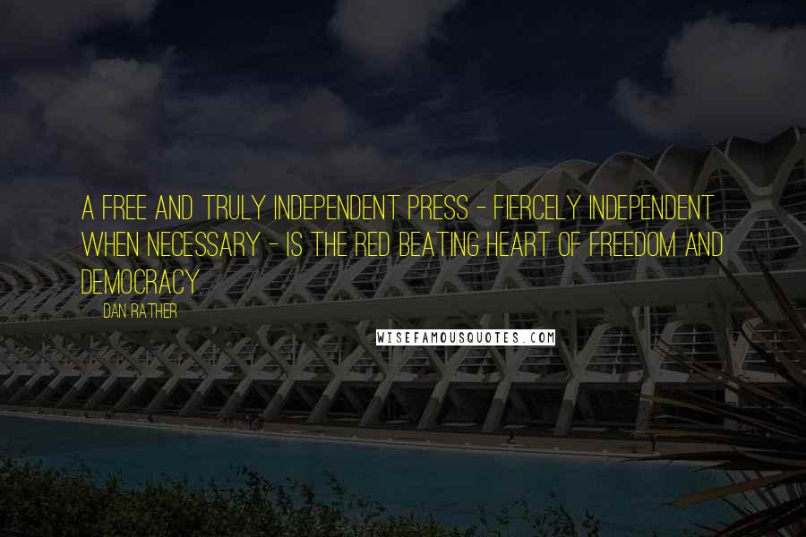 Dan Rather Quotes: A free and truly independent press - fiercely independent when necessary - is the red beating heart of freedom and democracy.