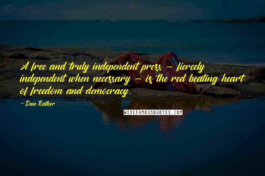 Dan Rather Quotes: A free and truly independent press - fiercely independent when necessary - is the red beating heart of freedom and democracy.