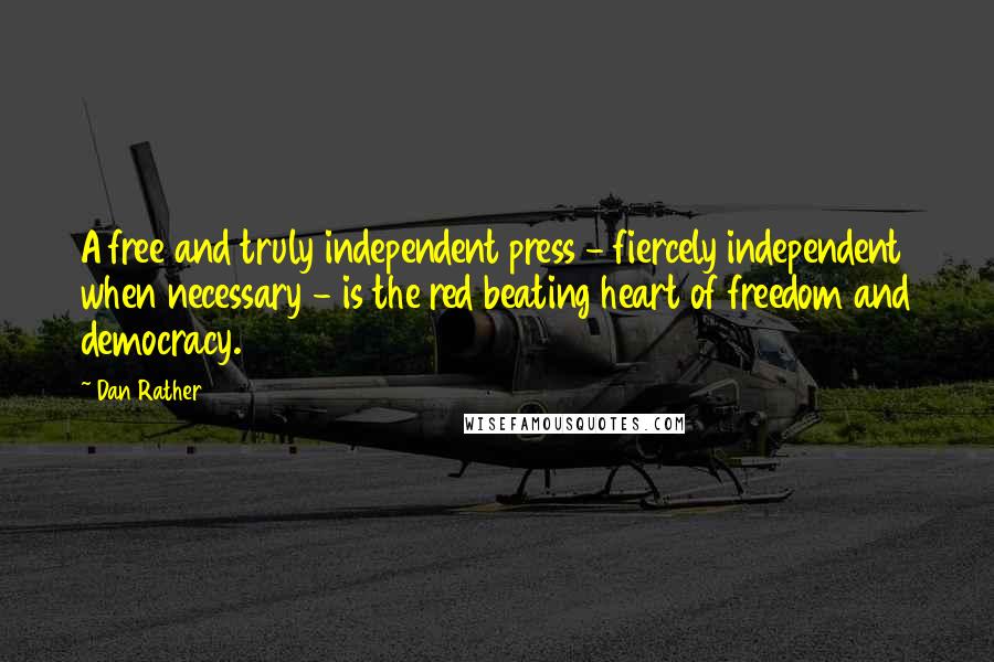 Dan Rather Quotes: A free and truly independent press - fiercely independent when necessary - is the red beating heart of freedom and democracy.