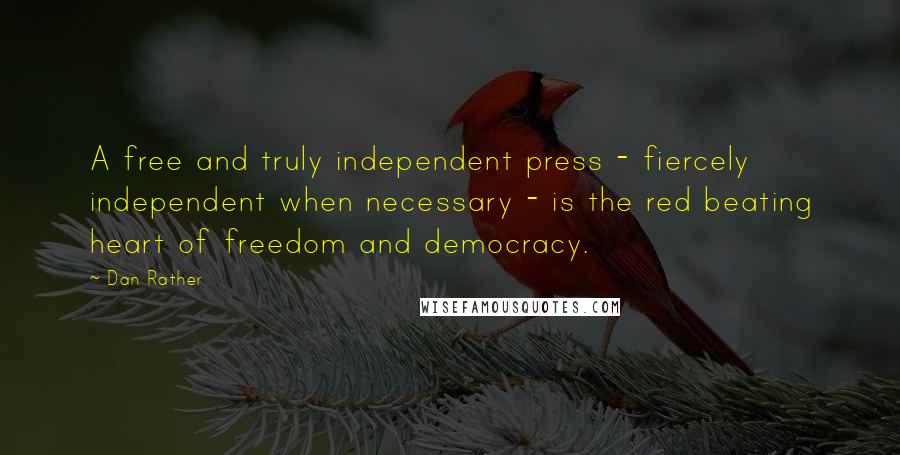 Dan Rather Quotes: A free and truly independent press - fiercely independent when necessary - is the red beating heart of freedom and democracy.