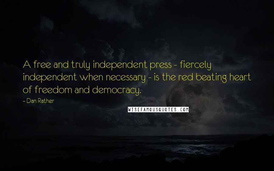 Dan Rather Quotes: A free and truly independent press - fiercely independent when necessary - is the red beating heart of freedom and democracy.