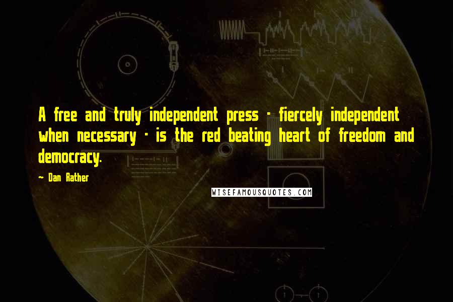 Dan Rather Quotes: A free and truly independent press - fiercely independent when necessary - is the red beating heart of freedom and democracy.