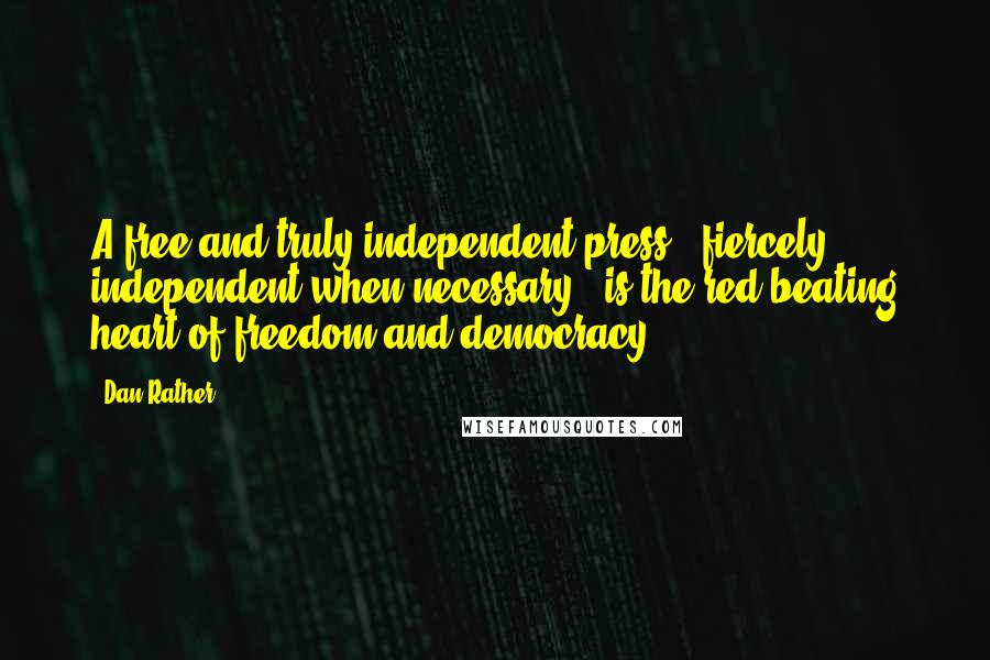 Dan Rather Quotes: A free and truly independent press - fiercely independent when necessary - is the red beating heart of freedom and democracy.