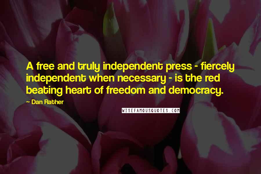 Dan Rather Quotes: A free and truly independent press - fiercely independent when necessary - is the red beating heart of freedom and democracy.