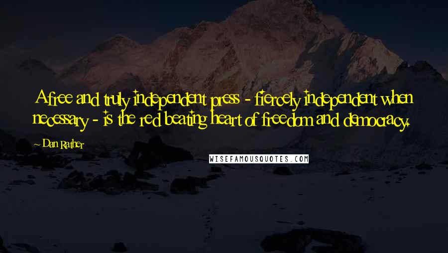 Dan Rather Quotes: A free and truly independent press - fiercely independent when necessary - is the red beating heart of freedom and democracy.