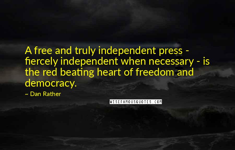 Dan Rather Quotes: A free and truly independent press - fiercely independent when necessary - is the red beating heart of freedom and democracy.