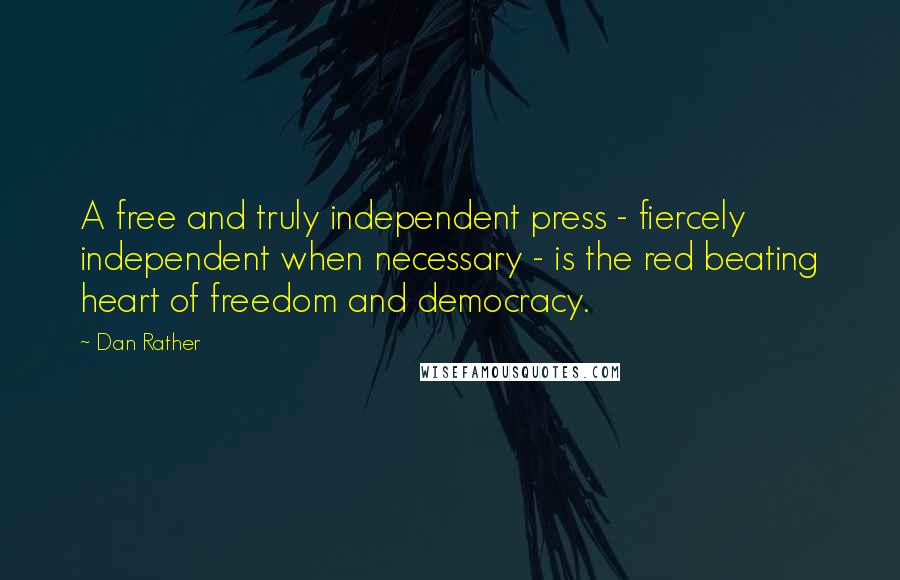 Dan Rather Quotes: A free and truly independent press - fiercely independent when necessary - is the red beating heart of freedom and democracy.