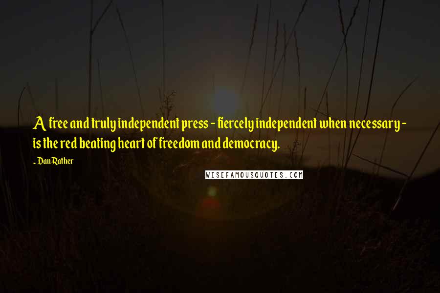 Dan Rather Quotes: A free and truly independent press - fiercely independent when necessary - is the red beating heart of freedom and democracy.