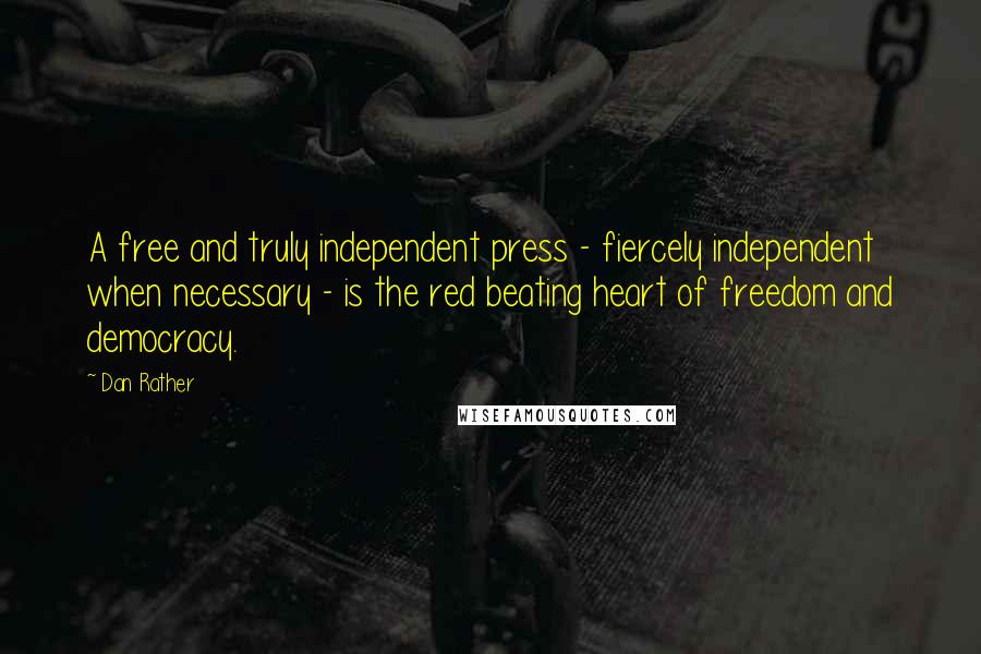 Dan Rather Quotes: A free and truly independent press - fiercely independent when necessary - is the red beating heart of freedom and democracy.