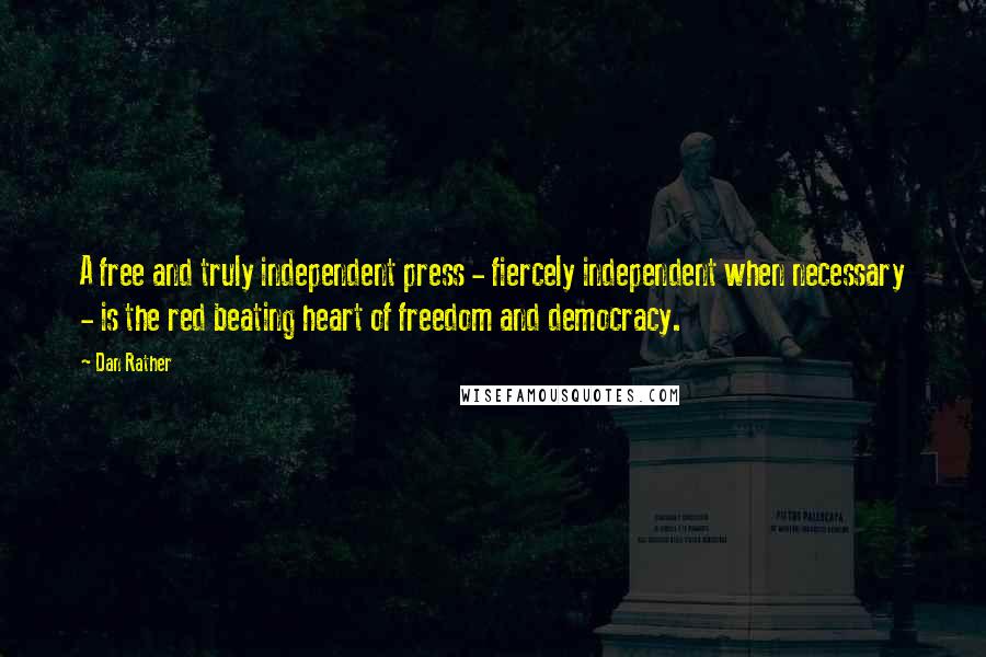 Dan Rather Quotes: A free and truly independent press - fiercely independent when necessary - is the red beating heart of freedom and democracy.