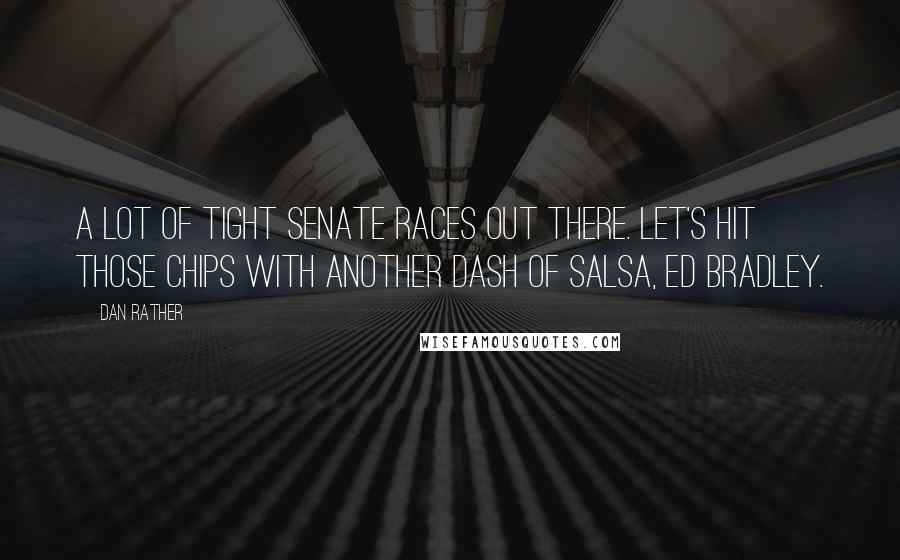 Dan Rather Quotes: A lot of tight Senate races out there. Let's hit those chips with another dash of salsa, Ed Bradley.