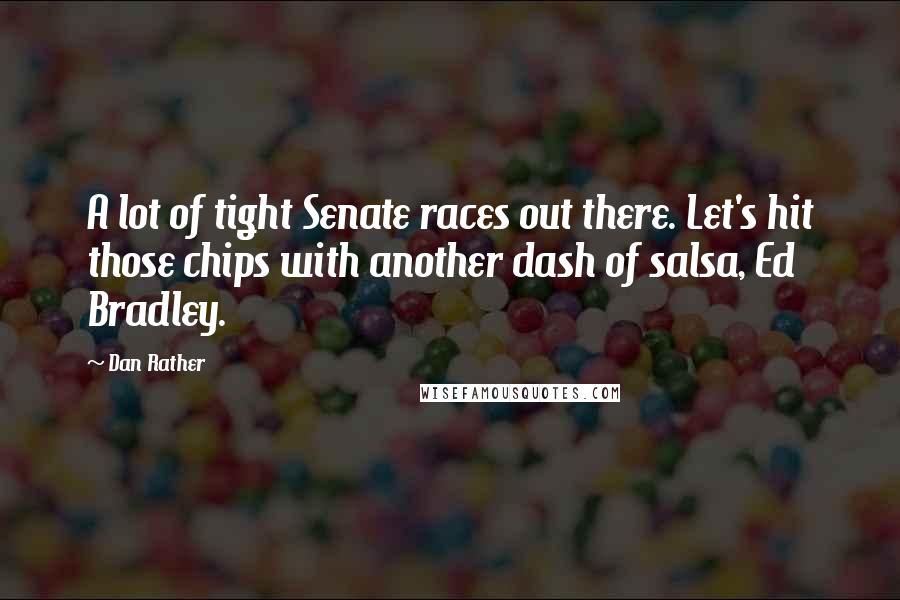 Dan Rather Quotes: A lot of tight Senate races out there. Let's hit those chips with another dash of salsa, Ed Bradley.