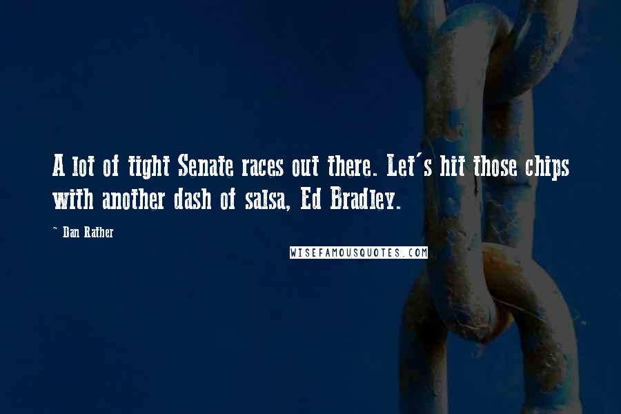 Dan Rather Quotes: A lot of tight Senate races out there. Let's hit those chips with another dash of salsa, Ed Bradley.