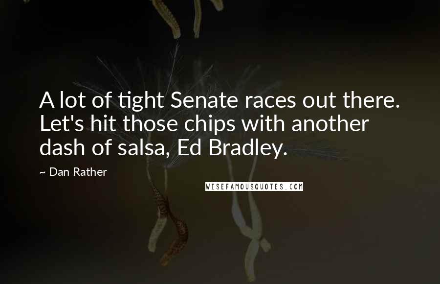 Dan Rather Quotes: A lot of tight Senate races out there. Let's hit those chips with another dash of salsa, Ed Bradley.