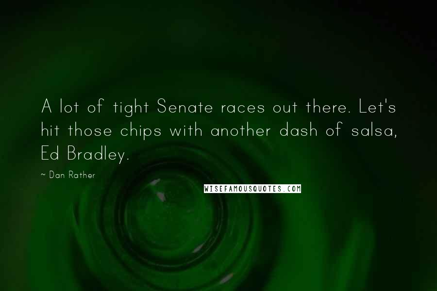 Dan Rather Quotes: A lot of tight Senate races out there. Let's hit those chips with another dash of salsa, Ed Bradley.