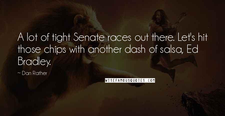 Dan Rather Quotes: A lot of tight Senate races out there. Let's hit those chips with another dash of salsa, Ed Bradley.