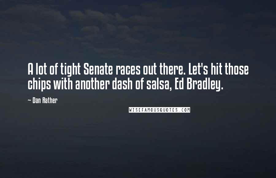 Dan Rather Quotes: A lot of tight Senate races out there. Let's hit those chips with another dash of salsa, Ed Bradley.