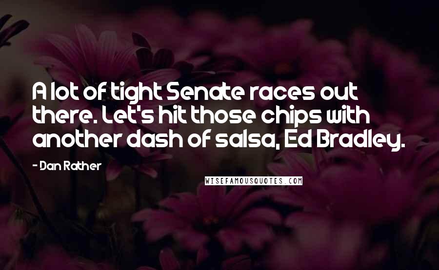 Dan Rather Quotes: A lot of tight Senate races out there. Let's hit those chips with another dash of salsa, Ed Bradley.