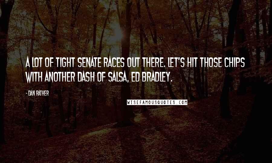 Dan Rather Quotes: A lot of tight Senate races out there. Let's hit those chips with another dash of salsa, Ed Bradley.