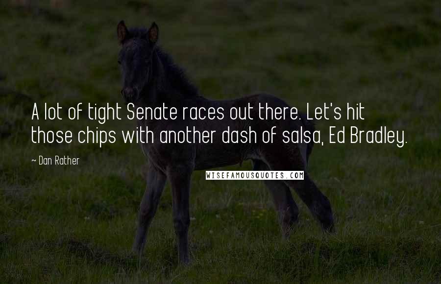 Dan Rather Quotes: A lot of tight Senate races out there. Let's hit those chips with another dash of salsa, Ed Bradley.