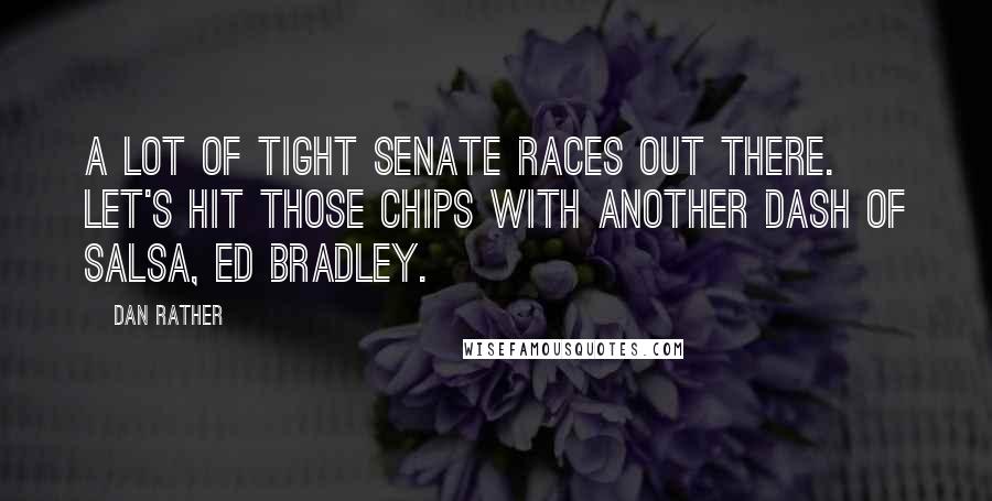 Dan Rather Quotes: A lot of tight Senate races out there. Let's hit those chips with another dash of salsa, Ed Bradley.