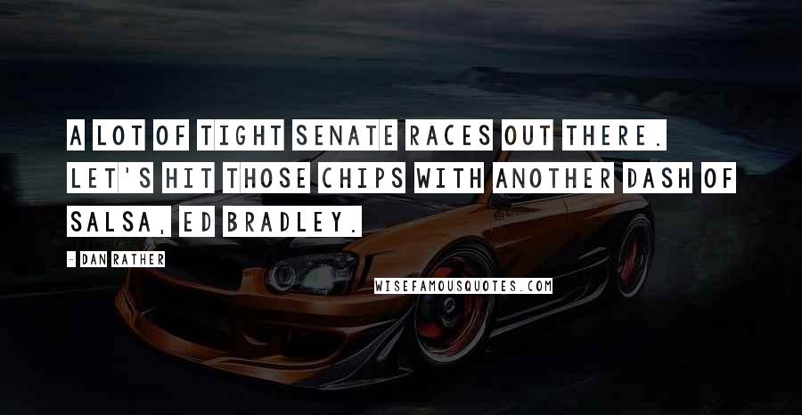 Dan Rather Quotes: A lot of tight Senate races out there. Let's hit those chips with another dash of salsa, Ed Bradley.