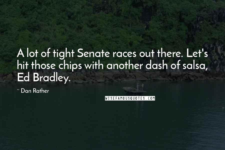 Dan Rather Quotes: A lot of tight Senate races out there. Let's hit those chips with another dash of salsa, Ed Bradley.