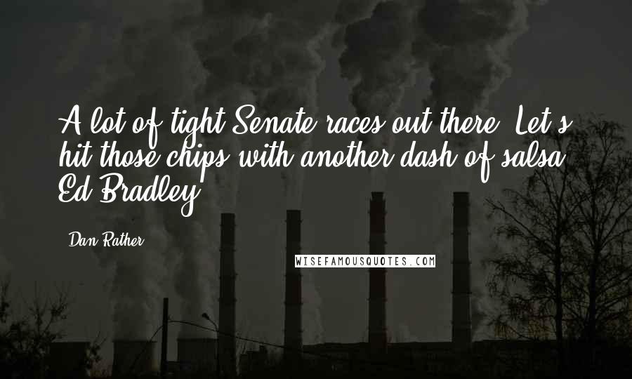 Dan Rather Quotes: A lot of tight Senate races out there. Let's hit those chips with another dash of salsa, Ed Bradley.