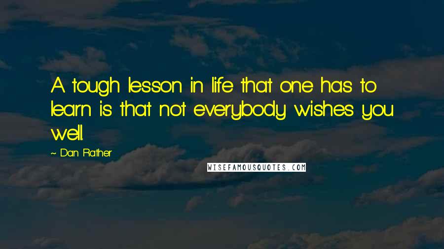 Dan Rather Quotes: A tough lesson in life that one has to learn is that not everybody wishes you well.
