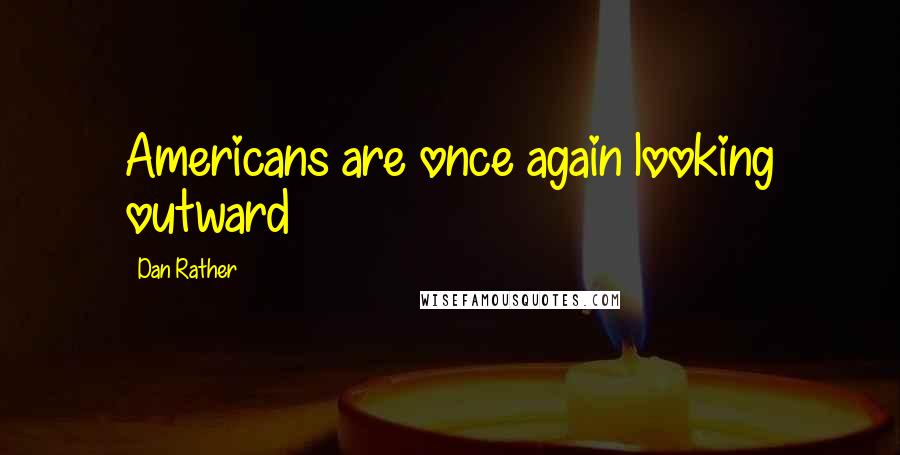 Dan Rather Quotes: Americans are once again looking outward