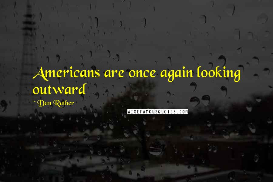 Dan Rather Quotes: Americans are once again looking outward
