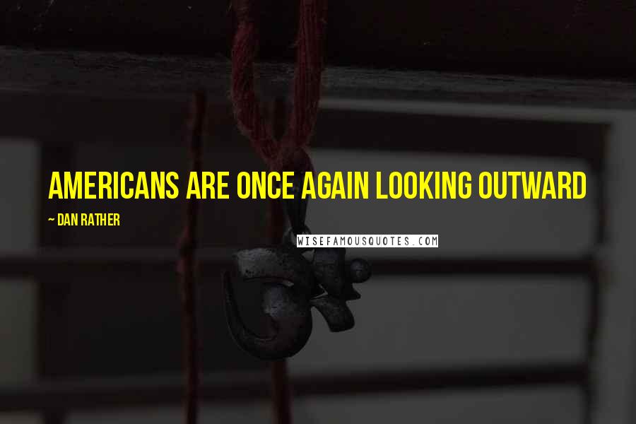 Dan Rather Quotes: Americans are once again looking outward
