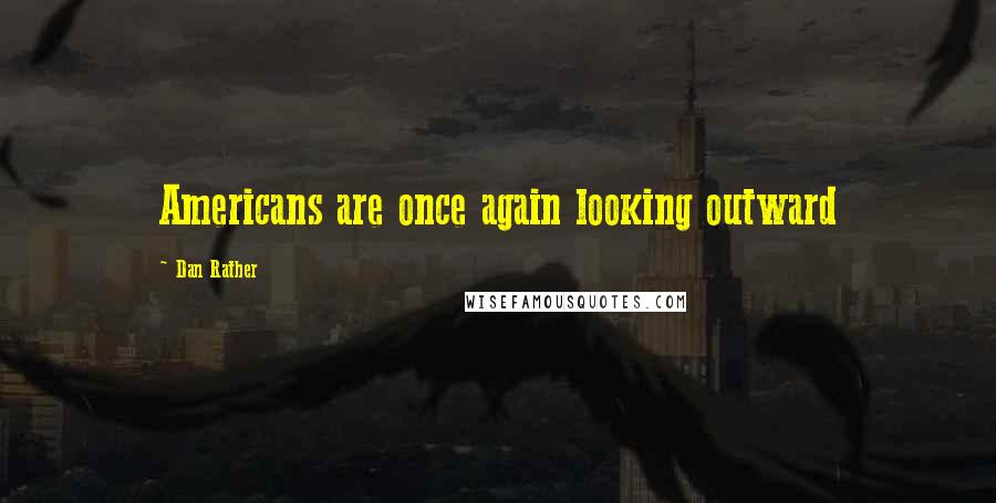 Dan Rather Quotes: Americans are once again looking outward