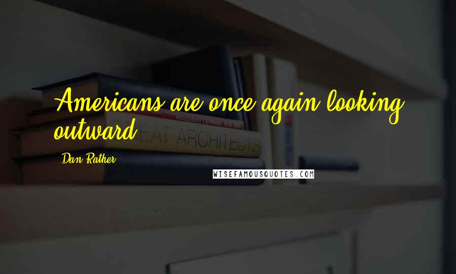 Dan Rather Quotes: Americans are once again looking outward