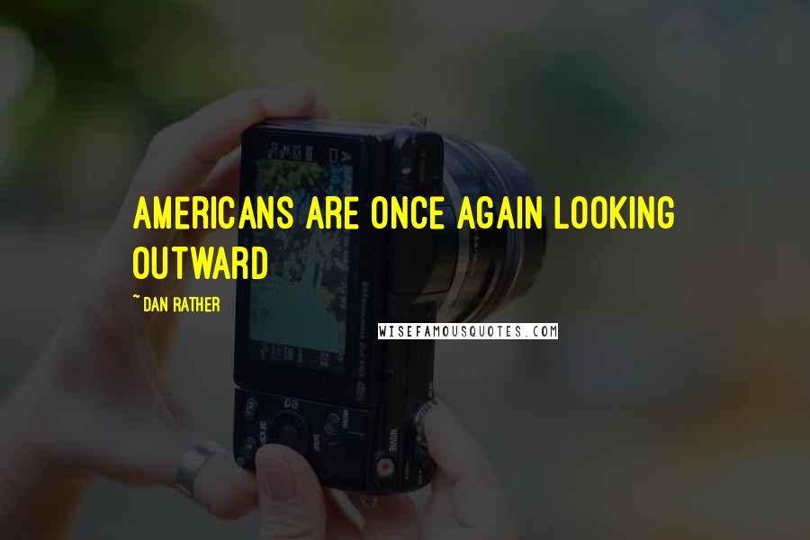 Dan Rather Quotes: Americans are once again looking outward