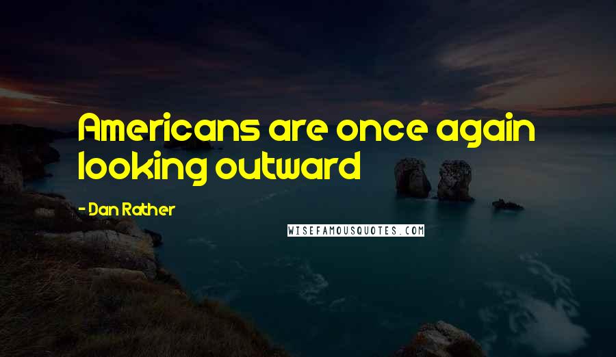 Dan Rather Quotes: Americans are once again looking outward