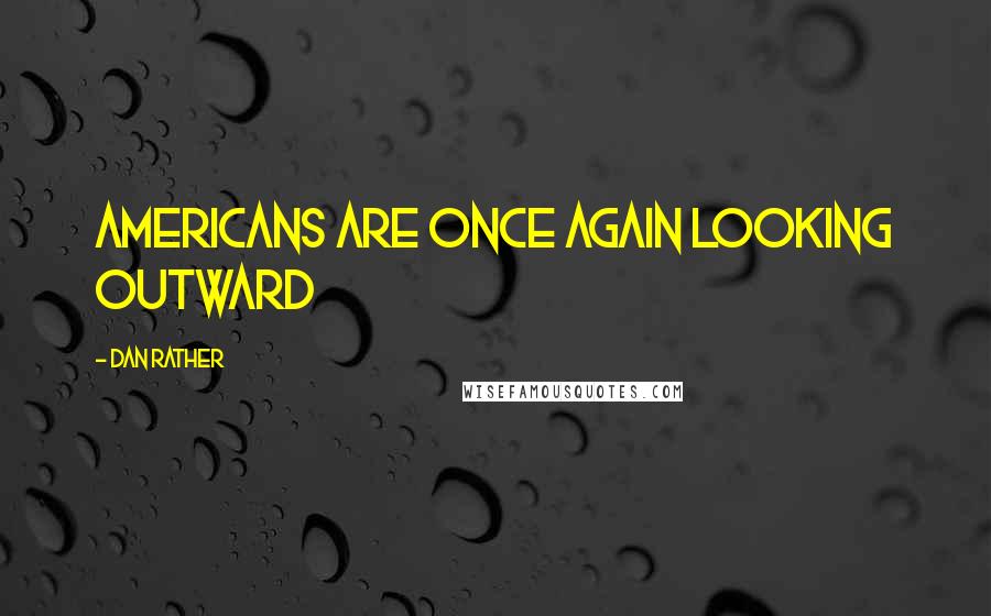 Dan Rather Quotes: Americans are once again looking outward