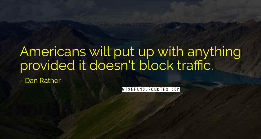 Dan Rather Quotes: Americans will put up with anything provided it doesn't block traffic.