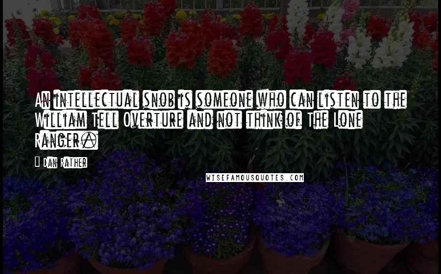 Dan Rather Quotes: An intellectual snob is someone who can listen to the William Tell Overture and not think of The Lone Ranger.
