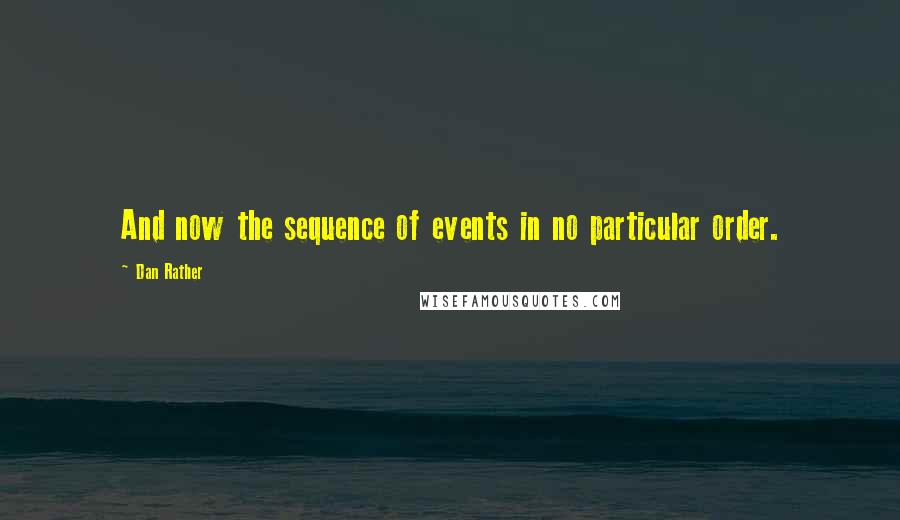 Dan Rather Quotes: And now the sequence of events in no particular order.