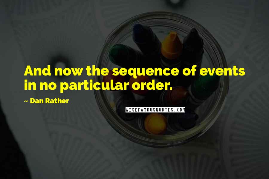 Dan Rather Quotes: And now the sequence of events in no particular order.