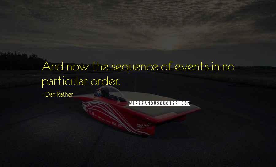 Dan Rather Quotes: And now the sequence of events in no particular order.