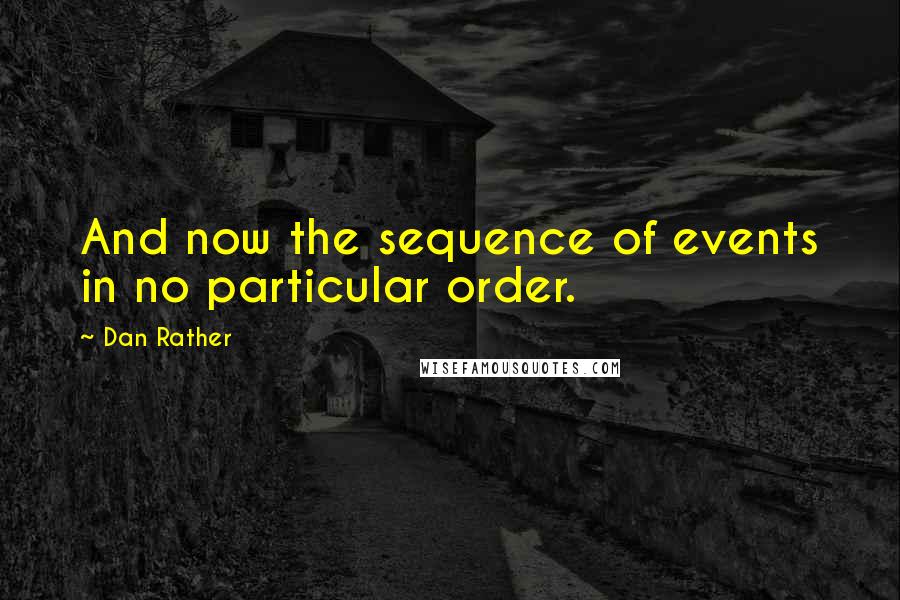 Dan Rather Quotes: And now the sequence of events in no particular order.