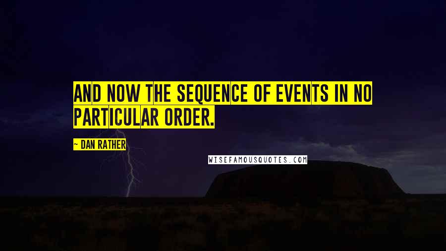 Dan Rather Quotes: And now the sequence of events in no particular order.